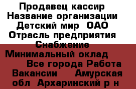 Продавец-кассир › Название организации ­ Детский мир, ОАО › Отрасль предприятия ­ Снабжение › Минимальный оклад ­ 25 000 - Все города Работа » Вакансии   . Амурская обл.,Архаринский р-н